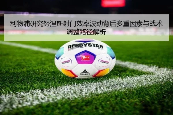 利物浦研究努涅斯射门效率波动背后多重因素与战术调整路径解析