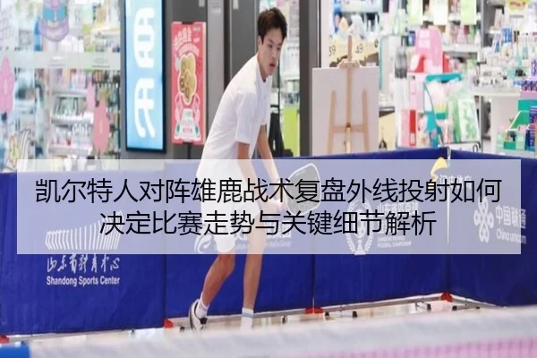 凯尔特人对阵雄鹿战术复盘外线投射如何决定比赛走势与关键细节解析