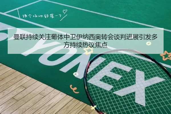 曼联持续关注葡体中卫伊纳西奥转会谈判进展引发多方持续热议焦点