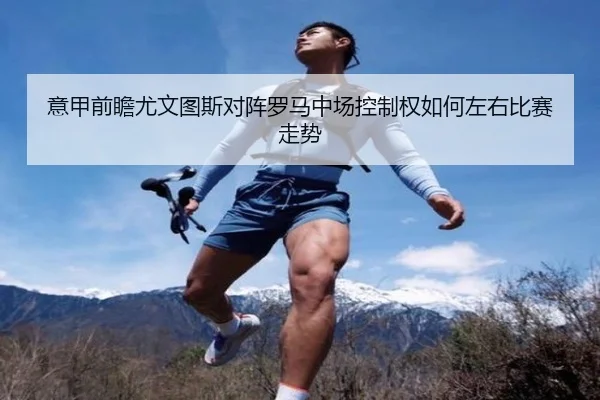 意甲前瞻尤文图斯对阵罗马中场控制权如何左右比赛走势