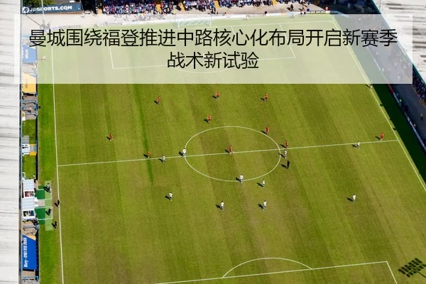 曼城围绕福登推进中路核心化布局开启新赛季战术新试验