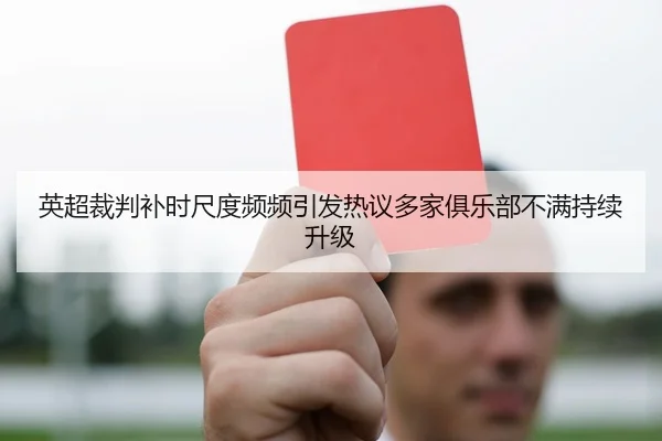 英超裁判补时尺度频频引发热议多家俱乐部不满持续升级