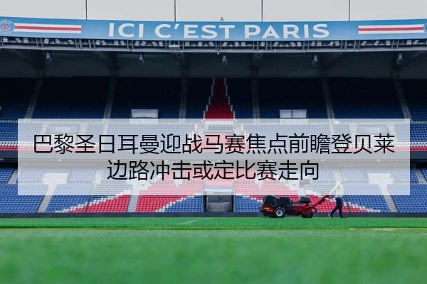 巴黎圣日耳曼迎战马赛焦点前瞻登贝莱边路冲击或定比赛走向