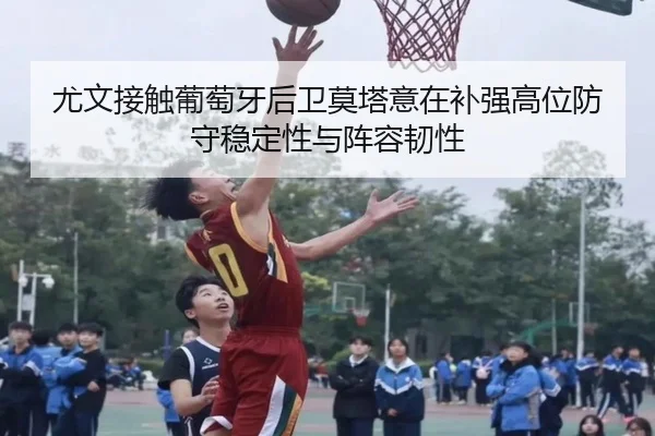 尤文接触葡萄牙后卫莫塔意在补强高位防守稳定性与阵容韧性