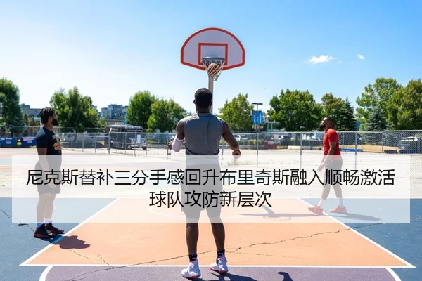 尼克斯替补三分手感回升布里奇斯融入顺畅激活球队攻防新层次
