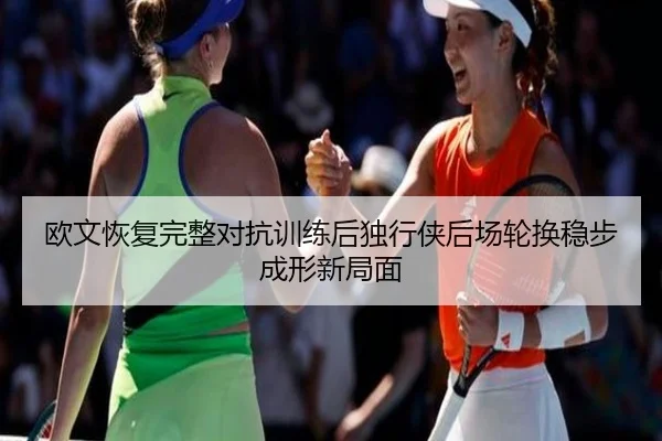 欧文恢复完整对抗训练后独行侠后场轮换稳步成形新局面
